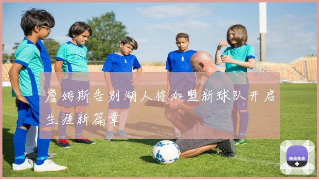 詹姆斯告别湖人将加盟新球队开启生涯新篇章