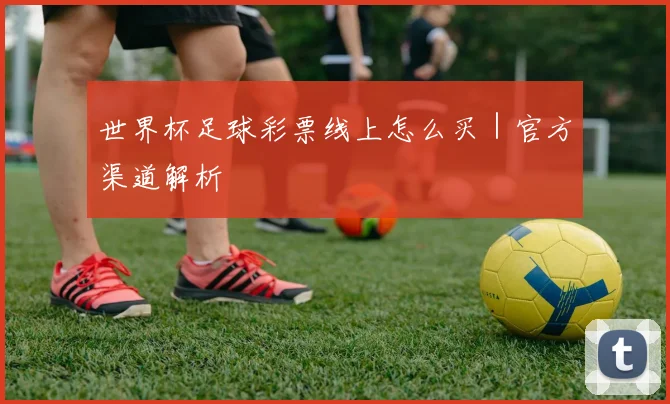世界杯足球彩票线上怎么买｜官方渠道解析